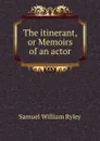 The itinerant, or Memoirs of an actor - Samuel William Ryley