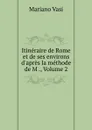 Itineraire de Rome et de ses environs d.apres la methode de M ., Volume 2 - Mariano Vasi