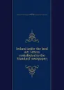 Ireland under the land act: letters contributed to the .Standard. newspaper; - Edward Cant-Wall