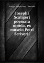 Iosephi Scaligeri poemata omnia, ex museio Petri Scriverii - Joseph Juste Scaliger