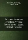 Is conscience an emotion. Three lectures on recent ethical theories - Hastings Rashdall
