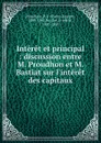 Interet et principal : discussion entre M. Proudhon et M. Bastiat sur l.interet des capitaux - Pierre-Joseph Proudhon