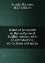 Isaiah of Jerusalem in the authorized English version, with an introduction, corrections and notes - Matthew Arnold