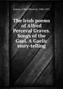 The Irish poems of Alfred Perceval Graves. Songs of the Gael. A Gaelic story-telling - Alfred Perceval Graves