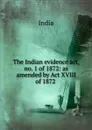 The Indian evidence act, no. 1 of 1872: as amended by Act XVIII of 1872 . - India