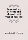 Impressions at home and abroad: or, A year of real life - James Roderick O'Flanagan