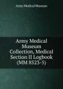 Army Medical Museum Collection, Medical Section II Logbook (MM 8523-5) - Army Medical Museum