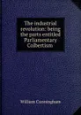 The industrial revolution: being the parts entitled Parliamentary Colbertism . - W. Cunningham