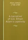 A narrative of Col. Ethan Allen.s captivity - Ethan Allen