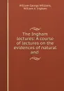 The Ingham lectures: A course of lectures on the evidences of natural and . - William George Williams