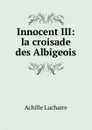 Innocent III: la croisade des Albigeois - Achille Luchaire