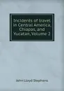 Incidents of travel in Central America, Chiapas, and Yucatan, Volume 2 - John Lloyd Stephens