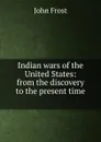 Indian wars of the United States: from the discovery to the present time . - John Frost