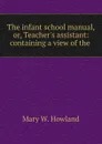 The infant school manual, or, Teacher.s assistant: containing a view of the . - Mary W. Howland