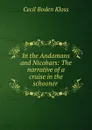 In the Andamans and Nicobars: The narrative of a cruise in the schooner . - Cecil Boden Kloss