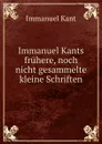 Immanuel Kants fruhere, noch nicht gesammelte kleine Schriften - Immanuel Kant