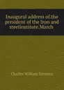 Inaugural address of.the president of the Iron and steelinstitute.March . - Charles William Siemens