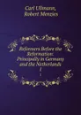 Reformers Before the Reformation: Principally in Germany and the Netherlands. 1 - Carl Ullmann