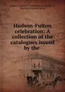 Hudson-Fulton celebration: A collection of the catalogues issued by the . - Hudson-Fulton Celebration Commission