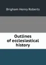 Outlines of ecclesiastical history - B.H. Roberts