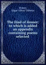 The Iliad of Homer: to which is added an appendix containing poems selected . - Homer