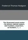 The Illustrated wood worker : for joiners, cabinet makers, stair builders, carpenters, car builders, .c., .c - Frederick Thomas Hodgson