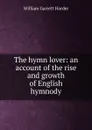 The hymn lover: an account of the rise and growth of English hymnody - William Garrett Horder