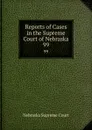 Reports of Cases in the Supreme Court of Nebraska. 99 - Nebraska Supreme Court