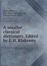 A smaller classical dictionary. Edited by E.H. Blakeney - William Smith