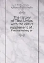 The history of Titus Livius, with the entire supplement of J. Freinsheim; tr . - Titus Livius