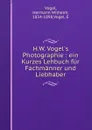 H.W. Vogel.s Photographie : ein Kurzes Lehbuch fur Fachmanner und Liebhaber - Hermann Wilhelm Vogel