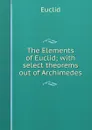 The Elements of Euclid; with select theorems out of Archimedes - Euclid