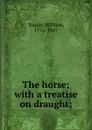 The horse; with a treatise on draught; - William Youatt