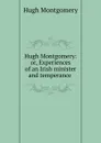 Hugh Montgomery: or, Experiences of an Irish minister and temperance . - Hugh Montgomery