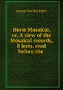 Horae Mosaicae, or, A view of the Mosaical records, 8 lects. read before the . - Faber George Stanley