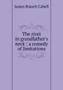 The rivet in grandfather.s neck : a comedy of limitations - Cabell James Branch