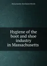 Hygiene of the boot and shoe industry in Massachusetts - Massachusetts. State Board of Health