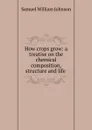 How crops grow: a treatise on the chemical composition, structure and life . - Samuel William Johnson