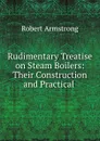 Rudimentary Treatise on Steam Boilers: Their Construction and Practical . - Robert Armstrong