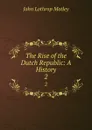 The Rise of the Dutch Republic: A History. 2 - John Lothrop Motley