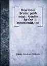 How to see Bristol. (with map).: A guide for the excursionist, the . - James Fawckner Nicholls