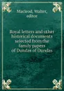 Royal letters and other historical documents selected from the family papers of Dundas of Dundas - Walter Macleod