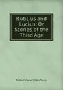 Rutilius and Lucius: Or Stories of the Third Age - Robert Isaac Wilberforce