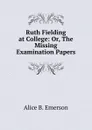 Ruth Fielding at College: Or, The Missing Examination Papers - Alice B. Emerson