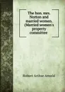 The hon. mrs. Norton and married women. (Married women.s property committee . - Robert Arthur Arnold