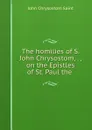 The homilies of S. John Chrysostom, . , on the Epistles of St. Paul the . - John Chrysostom Saint