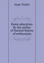 Home education. By the author of Natural history of enthusiasm - Isaac Taylor