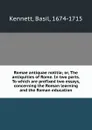 Romae antiquae notitia; or, The antiquities of Rome. In two parts. To which are prefixed two essays, concerning the Roman learning and the Roman education - Basil Kennett