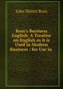 Ross.s Business English: A Treatise on English as it is Used in Modern Business : for Use in . - John Walter Ross