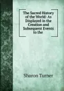 The Sacred History of the World: As Displayed in the Creation and Subsequent Events to the . - Sharon Turner